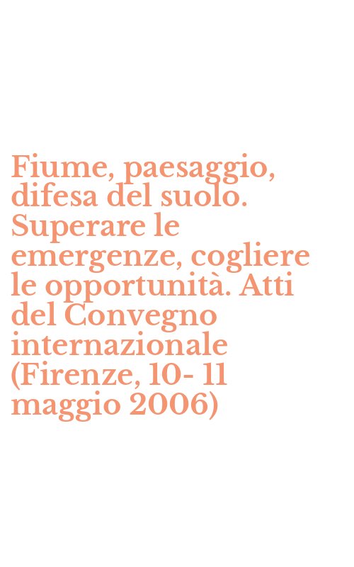 Fiume, paesaggio, difesa del suolo. Superare le emergenze, cogliere le opportunità. Atti del Convegno internazionale (Firenze, 10-11 maggio 2006)