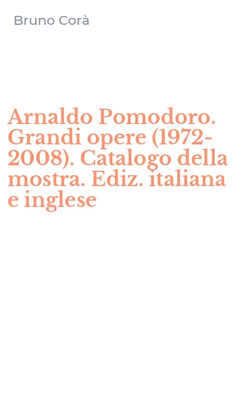 Arnaldo Pomodoro. Grandi opere (1972-2008). Catalogo della mostra. Ediz. italiana e inglese