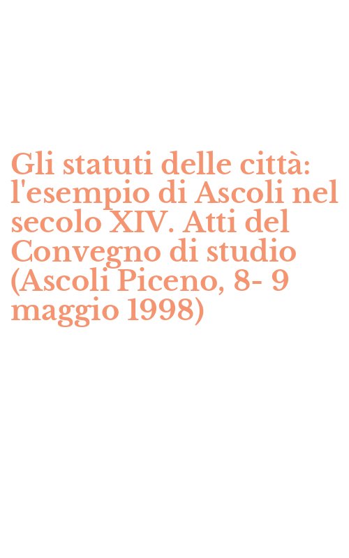 Gli statuti delle città: l'esempio di Ascoli nel secolo XIV. Atti del Convegno di studio (Ascoli Piceno, 8-9 maggio 1998)
