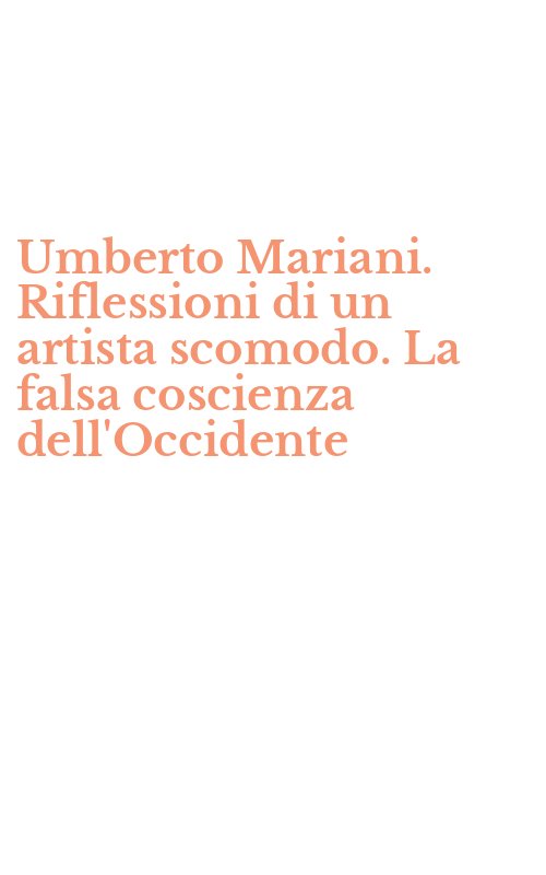 Umberto Mariani. Riflessioni di un artista scomodo. La falsa coscienza dell'Occidente