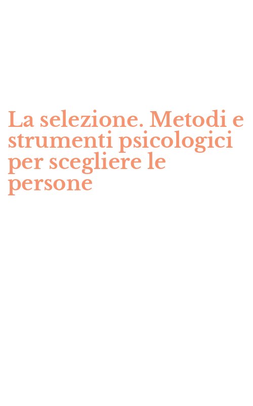 La selezione. Metodi e strumenti psicologici per scegliere le persone