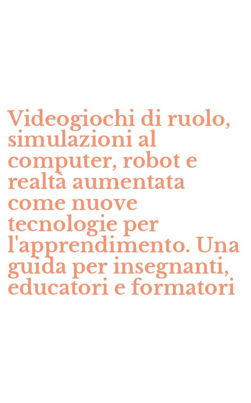 Videogiochi di ruolo, simulazioni al computer, robot e realtà aumentata come nuove tecnologie per l'apprendimento. Una guida per insegnanti, educatori e formatori