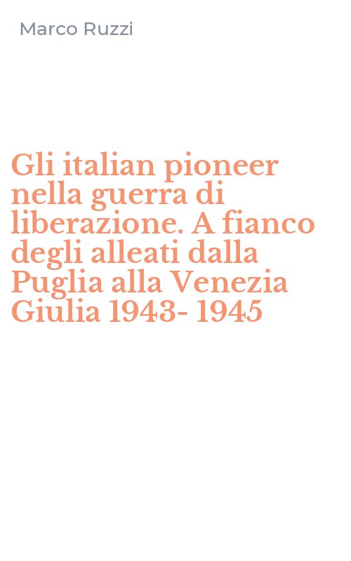 Gli italian pioneer nella guerra di liberazione. A fianco degli alleati dalla Puglia alla Venezia Giulia 1943-1945