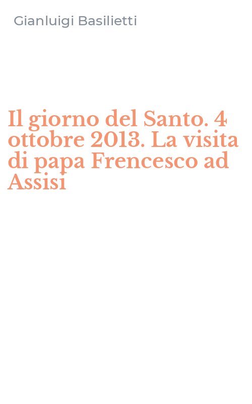 Il giorno del Santo. 4 ottobre 2013. La visita di papa Frencesco ad Assisi