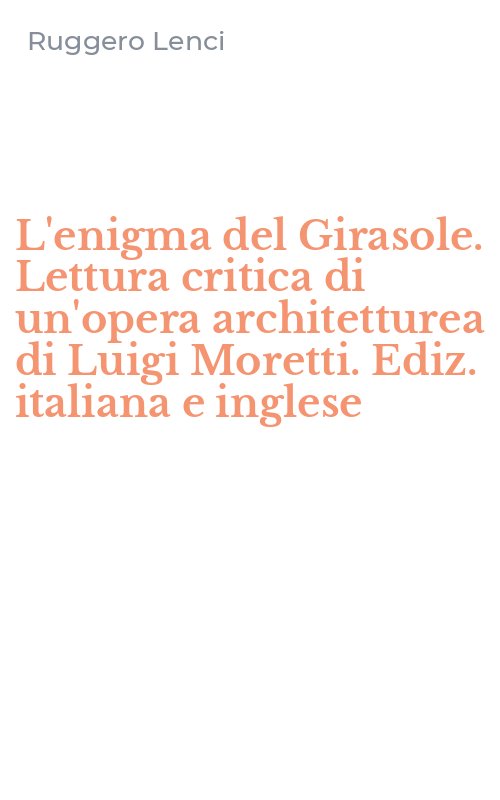 L'enigma del Girasole. Lettura critica di un'opera architetturea di Luigi Moretti. Ediz. italiana e inglese