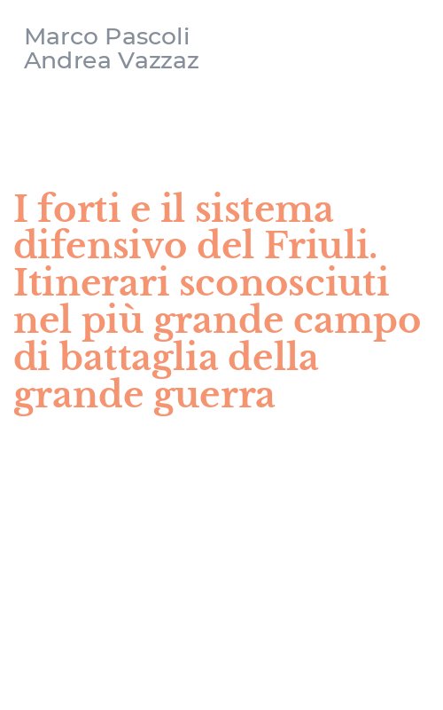 I forti e il sistema difensivo del Friuli. Itinerari sconosciuti nel più grande campo di battaglia della grande guerra
