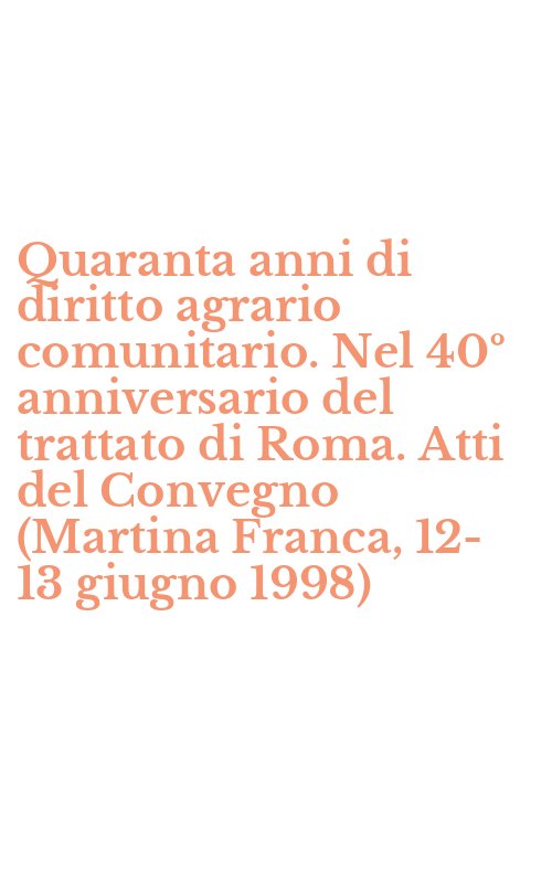 Quaranta anni di diritto agrario comunitario. Nel 40º anniversario del trattato di Roma. Atti del Convegno (Martina Franca, 12-13 giugno 1998)
