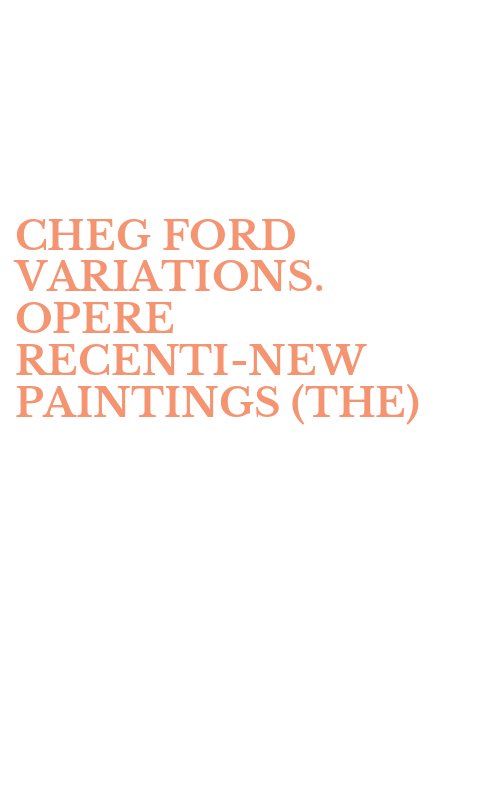 CHEG FORD VARIATIONS. OPERE RECENTI­NEW PAINTINGS (THE)