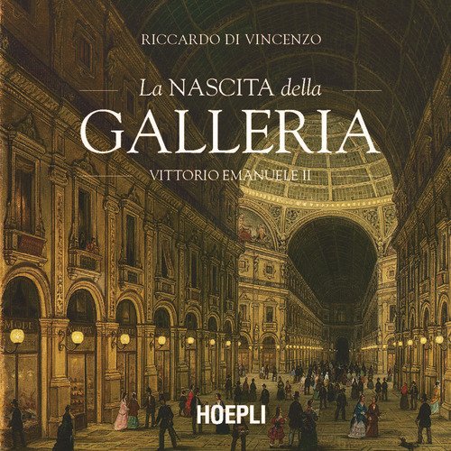 La nascita della Galleria Vittorio Emanuele II - Riccardo Di Vincenzo -  HOEPLI - Libro Ancora Store