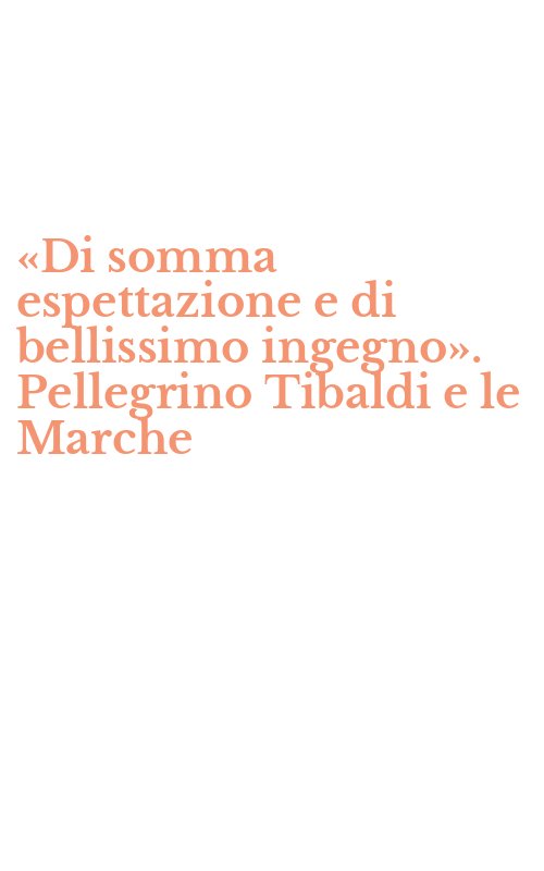«Di somma espettazione e di bellissimo ingegno». Pellegrino Tibaldi e le Marche