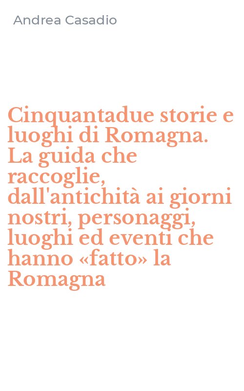 Cinquantadue storie e luoghi di Romagna. La guida che raccoglie, dall'antichità ai giorni nostri, personaggi, luoghi ed eventi che hanno «fatto» la Romagna
