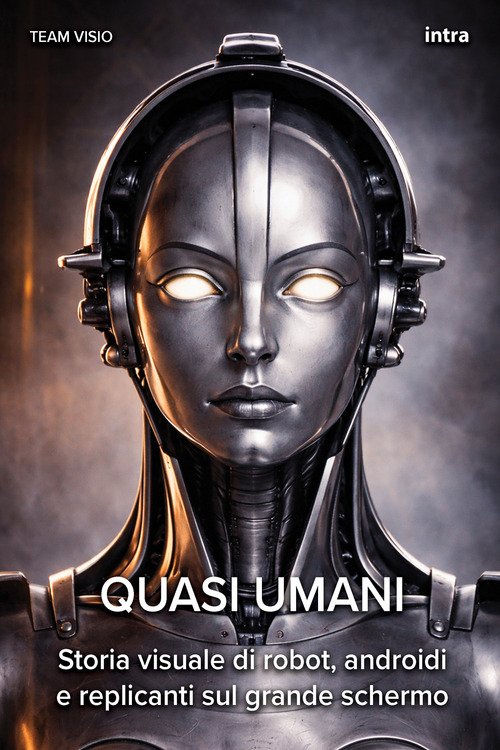 Quasi umani. Storia visuale di robot, androidi e replicanti sul grande schermo