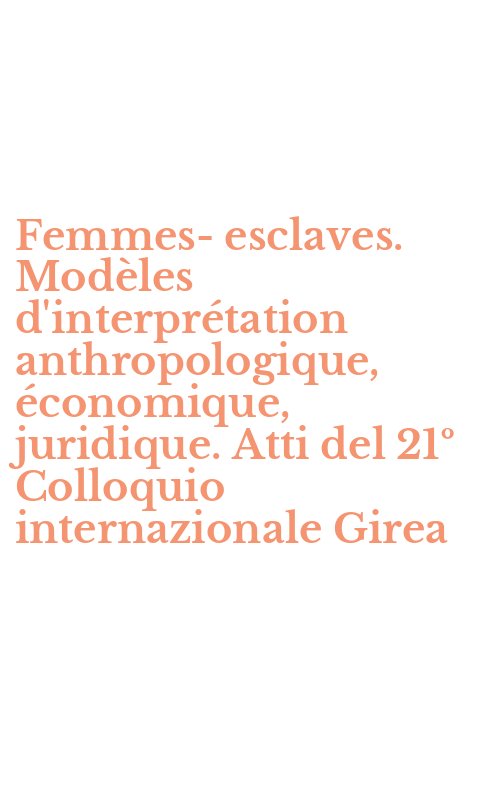 Femmes-esclaves. Modèles d'interprétation anthropologique, économique, juridique. Atti del 21º Colloquio internazionale Girea
