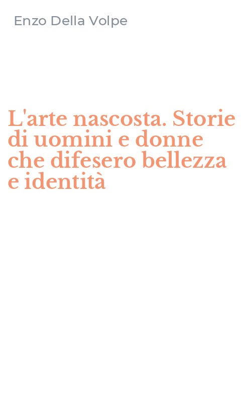 L'arte nascosta. Storie di uomini e donne che difesero bellezza e identità