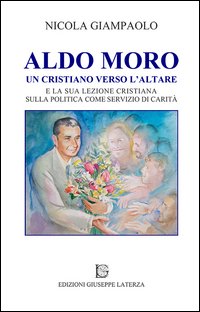 Aldo Moro. Un cristiano verso l'altare e la sua lezione cristiana sulla poltiica come servizio di carità