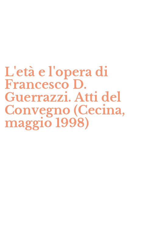 L'età e l'opera di Francesco D. Guerrazzi. Atti del Convegno (Cecina, maggio 1998)