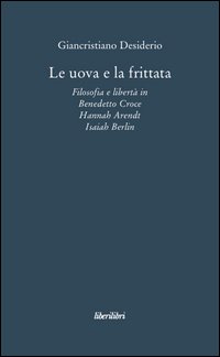 Le uova e la frittata. Filosofia e libertà in Benedetto Croce, Hannah Arendt, Isaiah Berlin