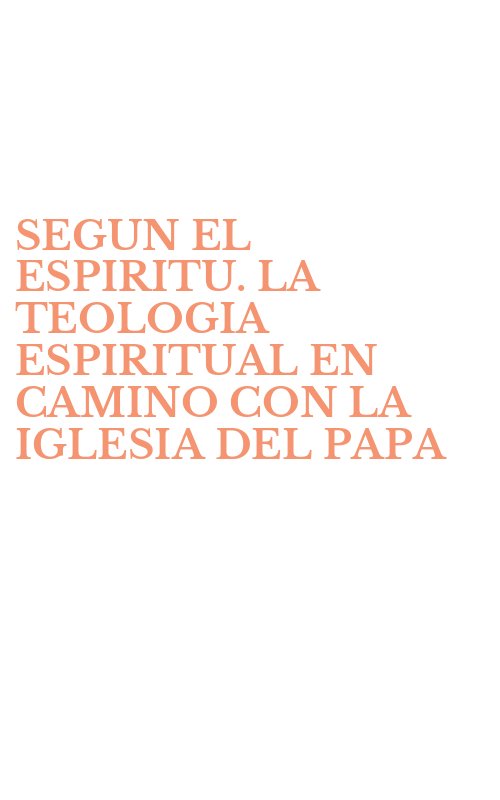 SEGUN EL ESPIRITU. LA TEOLOGIA ESPIRITUAL EN CAMINO CON LA IGLESIA DEL PAPA