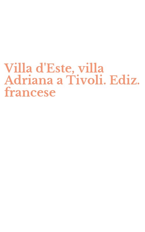 Villa d'Este, villa Adriana a Tivoli. Ediz. francese