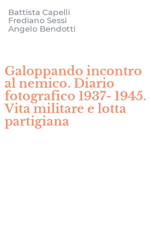Galoppando incontro al nemico. Diario fotografico 1937-1945. Vita militare e lotta partigiana