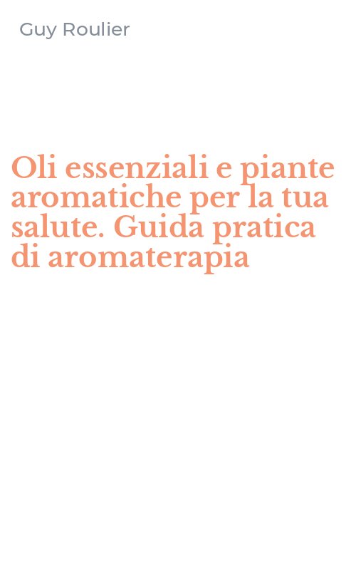 Oli essenziali e piante aromatiche per la tua salute. Guida pratica di aromaterapia