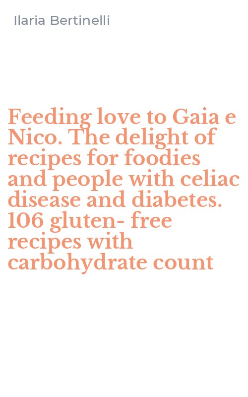 Feeding love to Gaia e Nico. The delight of recipes for foodies and people with celiac disease and diabetes. 106 gluten-free recipes with carbohydrate count