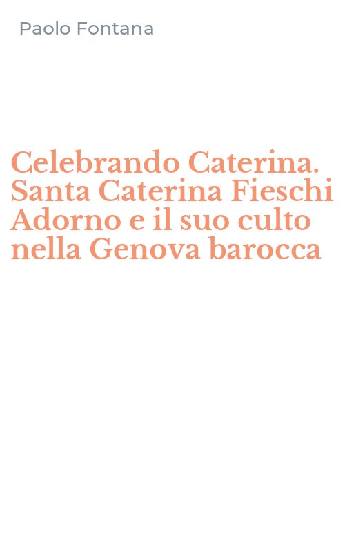 Celebrando Caterina. Santa Caterina Fieschi Adorno e il suo culto nella Genova barocca