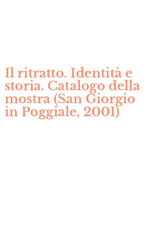 Il ritratto. Identità e storia. Catalogo della mostra (San Giorgio in Poggiale, 2001)