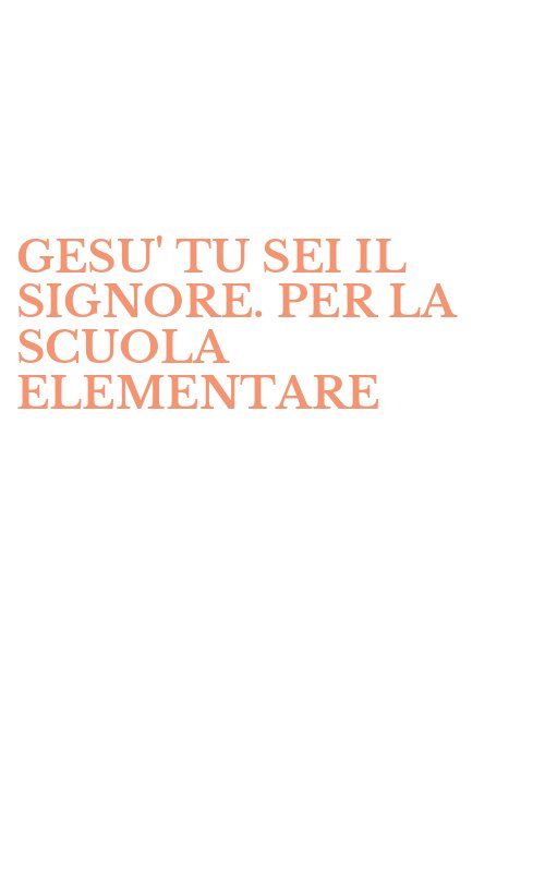 GESU' TU SEI IL SIGNORE. PER LA SCUOLA ELEMENTARE