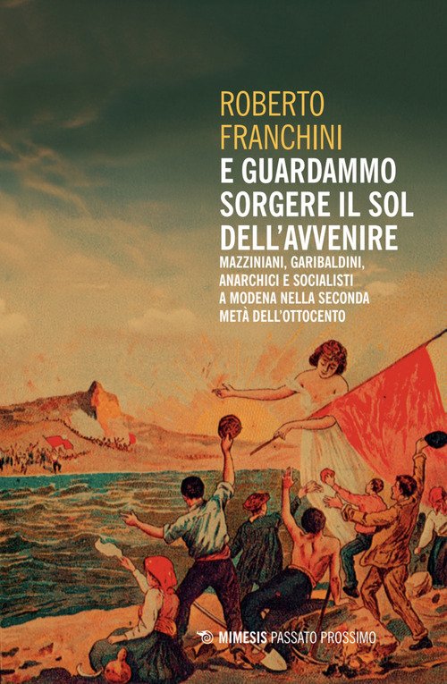 E guardammo sorgere il Sol dell'Avvenire. Mazziniani, anarchici, socialisti a Modena nella seconda metà dell'Ottocento