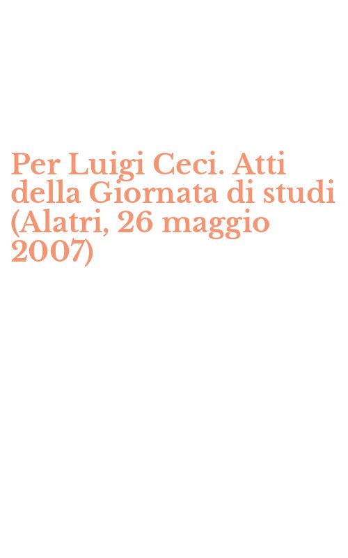 Per Luigi Ceci. Atti della Giornata di studi (Alatri, 26 maggio 2007)