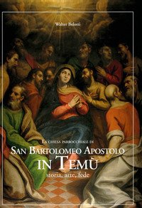 La chiesa parrocchiale di San Bartolomeo Apostolo in Temù. Storia, arte, fede
