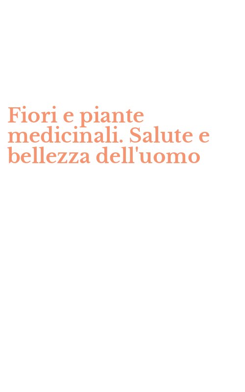 Fiori e piante medicinali. Salute e bellezza dell'uomo