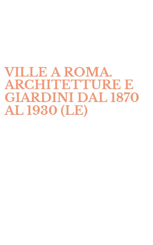 VILLE A ROMA. ARCHITETTURE E GIARDINI DAL 1870 AL 1930 (LE)