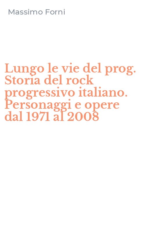 Lungo le vie del prog. Storia del rock progressivo italiano. Personaggi e opere dal 1971 al 2008