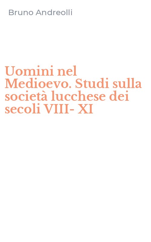 Uomini nel Medioevo. Studi sulla società lucchese dei secoli VIII-XI