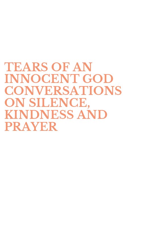 TEARS OF AN INNOCENT GOD CONVERSATIONS ON SILENCE, KINDNESS AND PRAYER