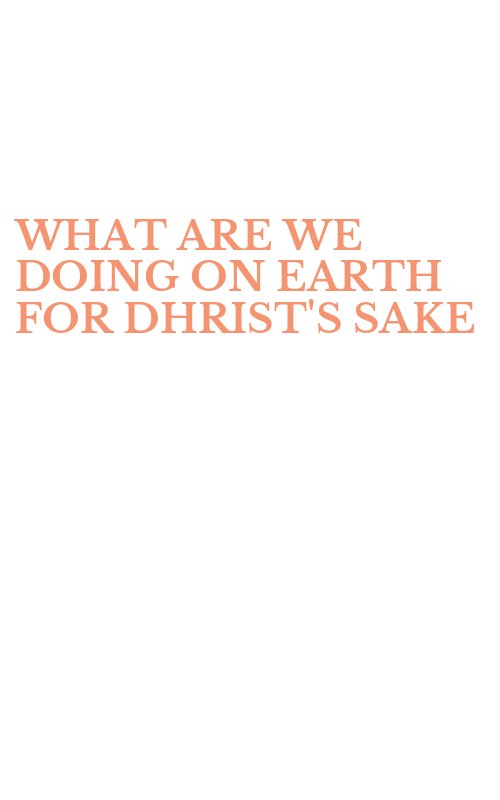 WHAT ARE WE DOING ON EARTH FOR DHRIST'S SAKE