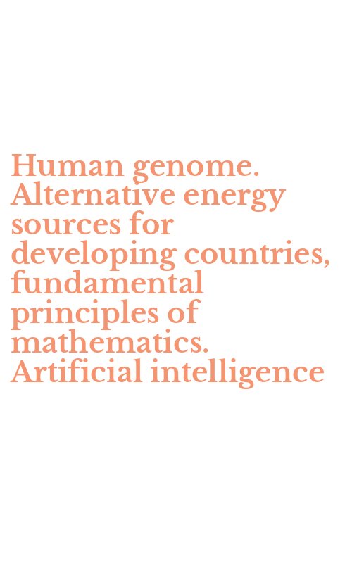 Human genome. Alternative energy sources for developing countries, fundamental principles of mathematics. Artificial intelligence