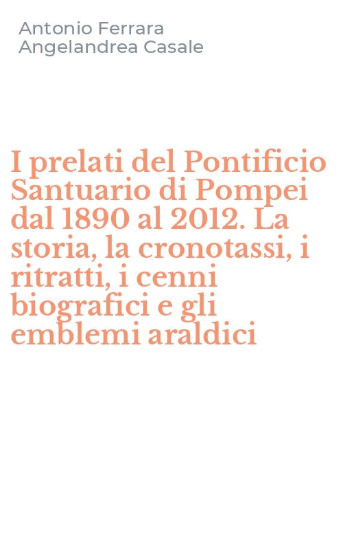 I prelati del Pontificio Santuario di Pompei dal 1890 al 2012. La storia, la cronotassi, i ritratti, i cenni biografici e gli emblemi araldici