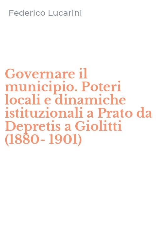 Governare il municipio. Poteri locali e dinamiche istituzionali a Prato da Depretis a Giolitti (1880-1901)