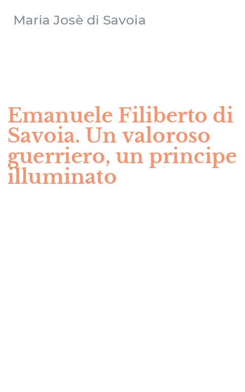 Emanuele Filiberto di Savoia. Un valoroso guerriero, un principe illuminato