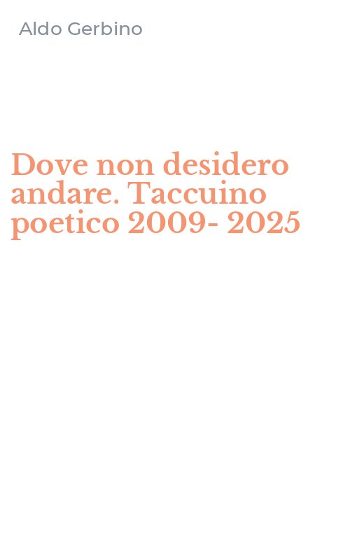 Dove non desidero andare. Taccuino poetico 2009-2025