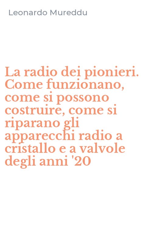 La radio dei pionieri. Come funzionano, come si possono costruire, come si riparano gli apparecchi radio a cristallo e a valvole degli anni '20