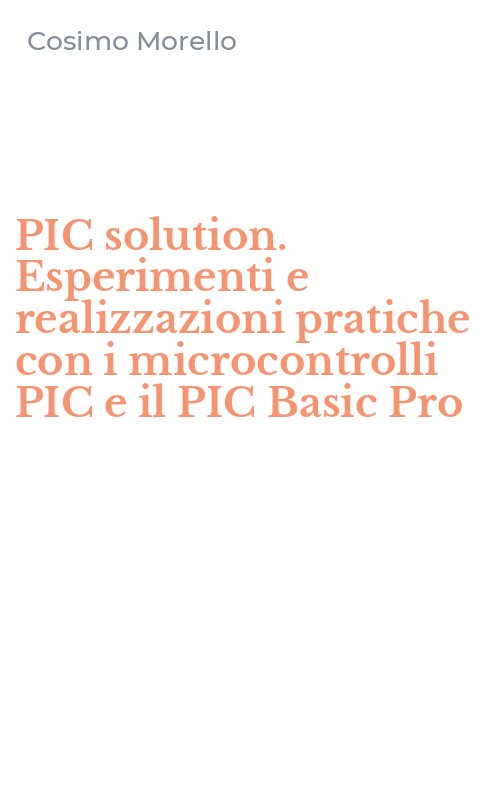 PIC solution. Esperimenti e realizzazioni pratiche con i microcontrolli PIC e il PIC Basic Pro
