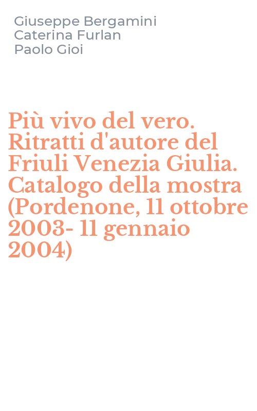 Più vivo del vero. Ritratti d'autore del Friuli Venezia Giulia. Catalogo della mostra (Pordenone, 11 ottobre 2003-11 gennaio 2004)