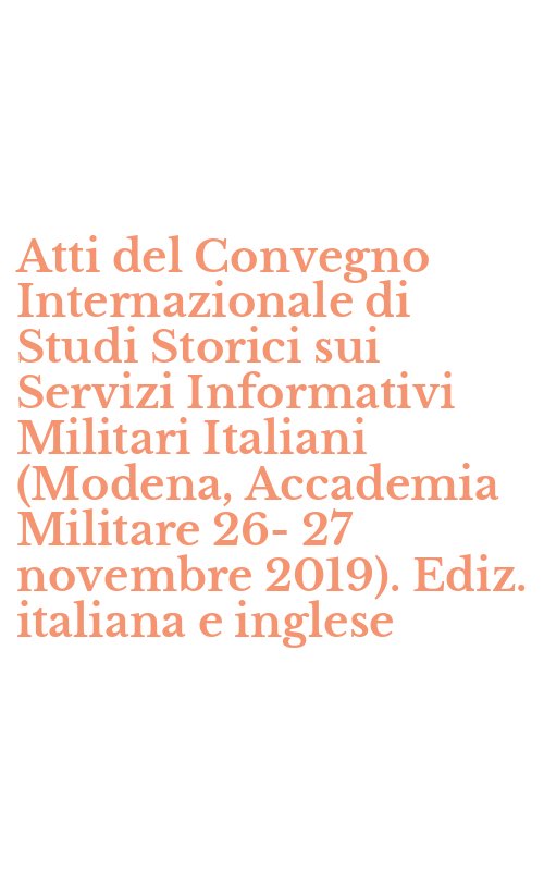 Atti del Convegno Internazionale di Studi Storici sui Servizi Informativi Militari Italiani (Modena, Accademia Militare 26-27 novembre 2019). Ediz. italiana e inglese