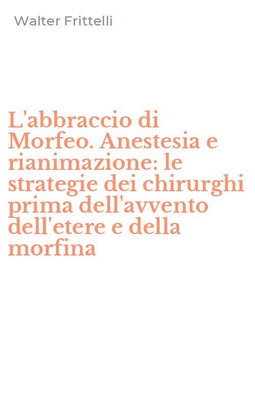 L'abbraccio di Morfeo. Anestesia e rianimazione: le strategie dei chirurghi prima dell'avvento dell'etere e della morfina