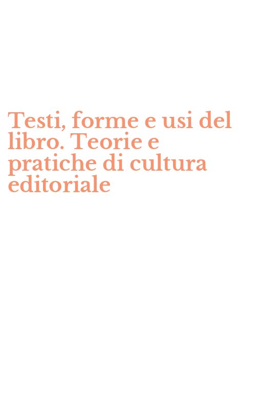 Testi, forme e usi del libro. Teorie e pratiche di cultura editoriale