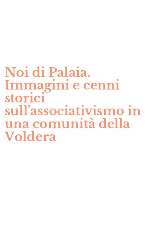 Noi di Palaia. Immagini e cenni storici sull'associativismo in una comunità della Voldera